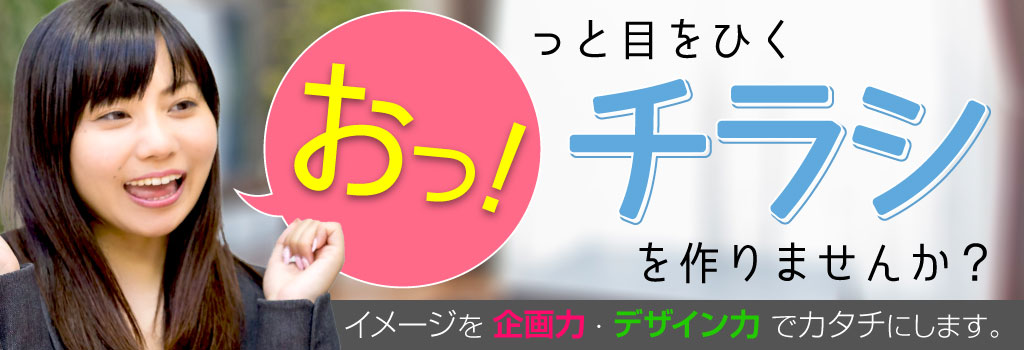 おっ!っと目をひくチラシを作りませんか?イメージを企画力・デザイン力でカタチにします。